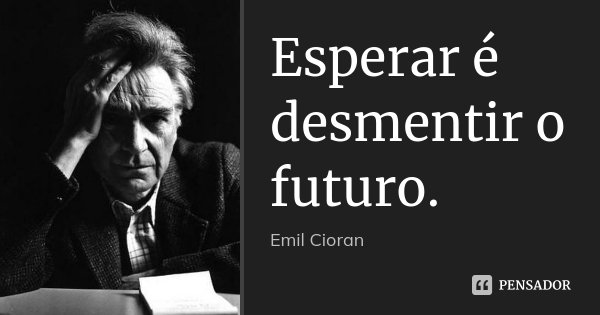 Esperar é desmentir o futuro.... Frase de Emil Cioran.