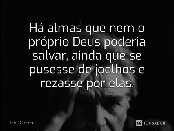 ⁠Há almas que nem o próprio Deus poderia salvar, ainda que se pusesse de joelhos e rezasse por elas.... Frase de Emil Cioran.