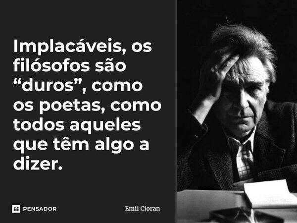 ⁠Implacáveis, os filósofos são “duros”, como os poetas, como todos aqueles que têm algo a dizer.... Frase de Emil Cioran.