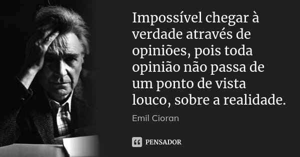 Impossível chegar à verdade através de opiniões, pois toda opinião não passa de um ponto de vista louco, sobre a realidade.... Frase de Emil Cioran.