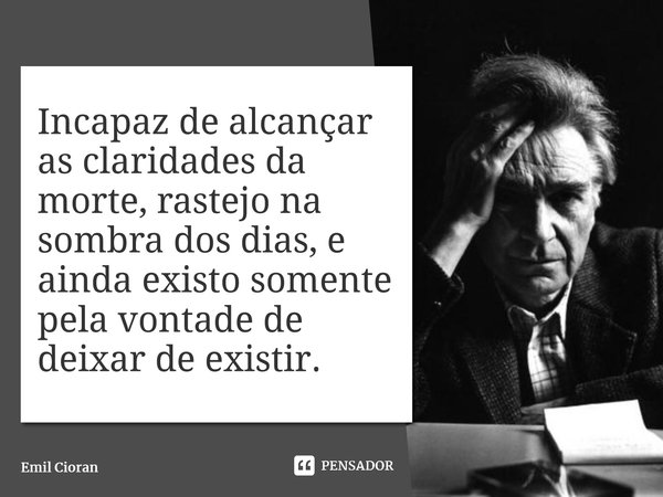 ⁠Incapaz de alcançar as claridades da morte, rastejo na sombra dos dias, e ainda existo somente pela vontade de deixar de existir.... Frase de Emil Cioran.