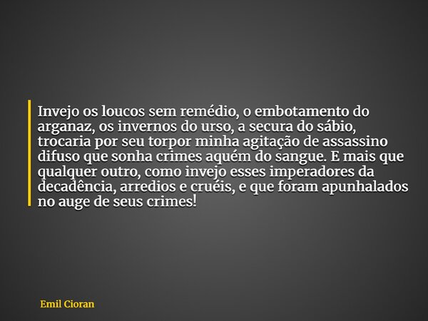 Invejo os loucos sem remédio, o embotamento do arganaz, os invernos do urso, a secura do sábio, trocaria por seu torpor minha agitação de assassino difuso que s... Frase de Emil Cioran.