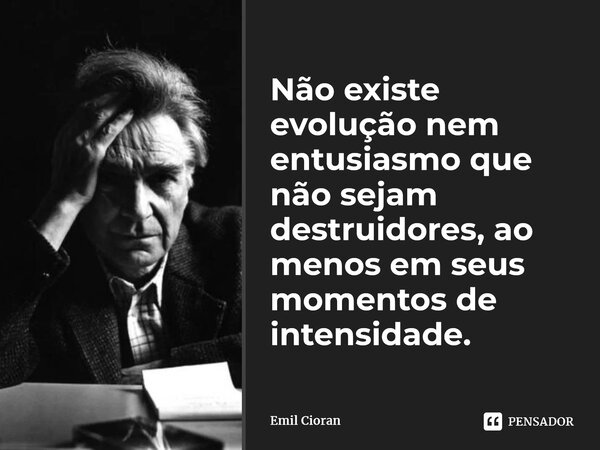 ⁠Não existe evolução nem entusiasmo que não sejam destruidores, ao menos em seus momentos de intensidade.... Frase de Emil Cioran.