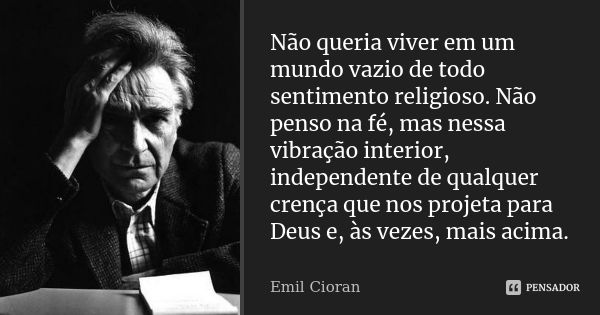 Não queria viver em um mundo vazio de todo sentimento religioso. Não penso na fé, mas nessa vibração interior, independente de qualquer crença que nos projeta p... Frase de Emil Cioran.