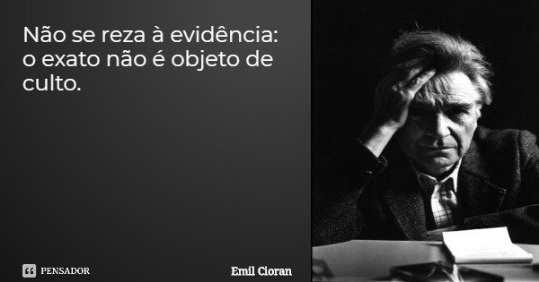 Não se reza à evidência: o exato não é objeto de culto.... Frase de Emil Cioran.
