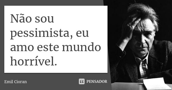 Não sou pessimista, eu amo este mundo horrível.... Frase de Emil Cioran.