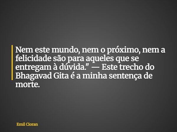 Nem este mundo, nem o próximo, nem a felicidade são para aqueles que se entregam à dúvida." — Este trecho do Bhagavad Gita é a minha sentença de morte.... Frase de Emil Cioran.