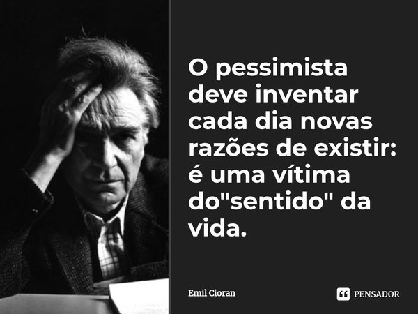 ⁠O pessimista deve inventar cada dia novas razões de existir: é uma vítima do "sentido" da vida.... Frase de Emil Cioran.