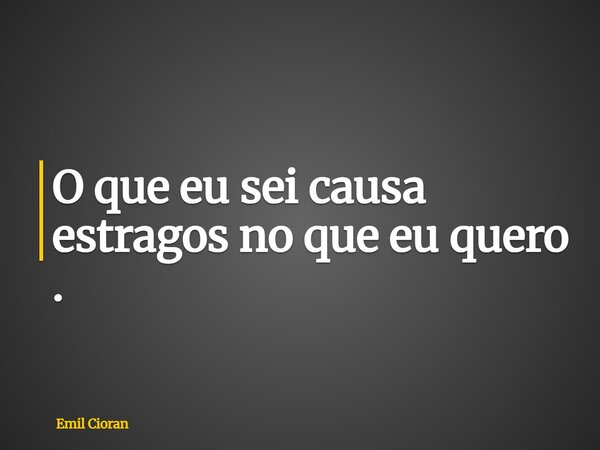 ⁠O que eu sei causa estragos no que eu quero .... Frase de Emil Cioran.