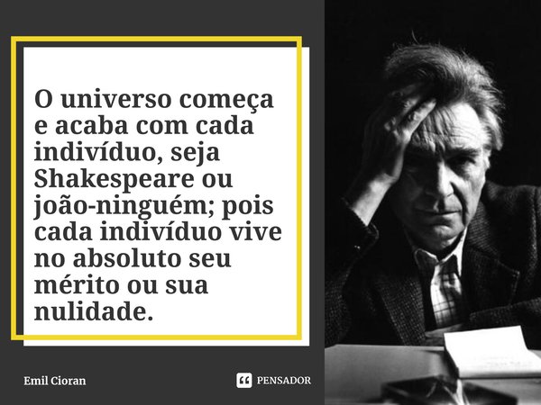 ⁠O universo começa e acaba com cada indivíduo, seja Shakespeare ou joão-ninguém; pois cada indivíduo vive no absoluto seu mérito ou sua nulidade.... Frase de Emil Cioran.