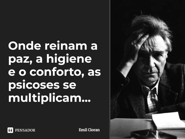 ⁠Onde reinam a paz, a higiene e o conforto, as psicoses se multiplicam...... Frase de Emil Cioran.