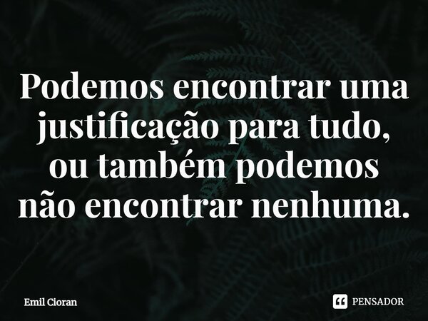 ⁠Podemos encontrar uma justificação para tudo, ou também podemos não encontrar nenhuma.... Frase de Emil Cioran.