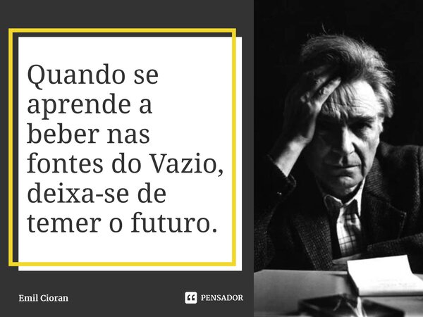 ⁠Quando se aprende a beber nas fontes do Vazio, deixa-se de temer o futuro.... Frase de Emil Cioran.