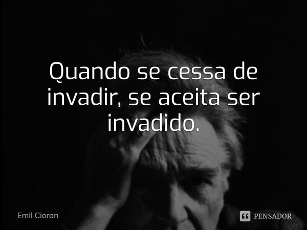 ⁠Quando se cessa de invadir, se aceita ser invadido.... Frase de Emil Cioran.
