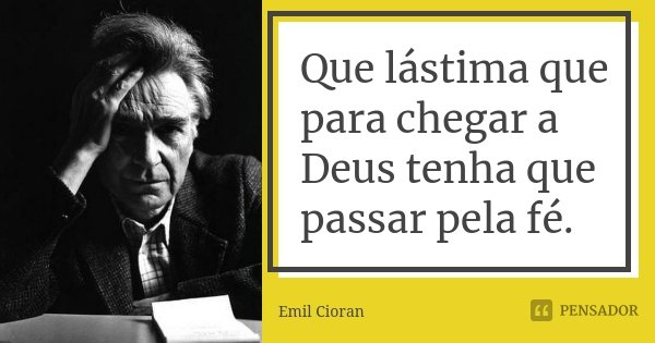 Que lástima que para chegar a Deus tenha que passar pela fé.... Frase de Emil Cioran.