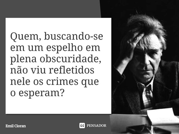 ⁠Quem, buscando-se em um espelho em plena obscuridade, não viu refletidos nele os crimes que o esperam?... Frase de Emil Cioran.