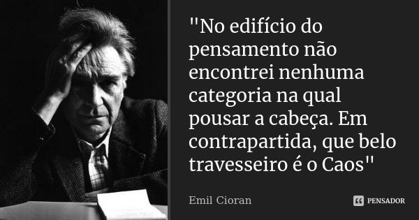 "No edifício do pensamento não encontrei nenhuma categoria na qual pousar a cabeça. Em contrapartida, que belo travesseiro é o Caos"... Frase de Emil Cioran.