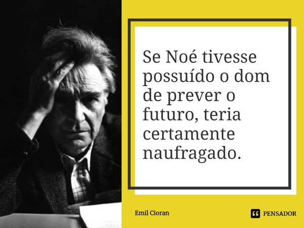⁠Se Noé tivesse possuído o dom de prever o futuro, teria certamente naufragado.... Frase de Emil Cioran.
