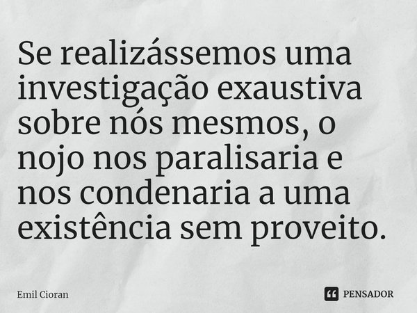 ⁠Se realizássemos uma investigação exaustiva sobre nós mesmos, o nojo nos paralisaria e nos condenaria a uma existência sem proveito.... Frase de Emil Cioran.