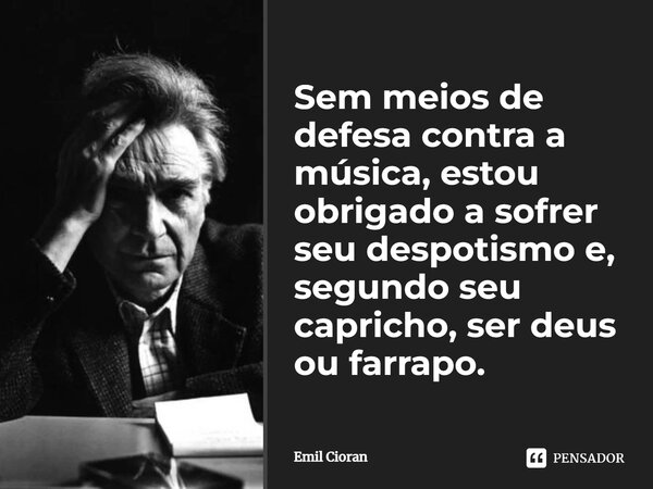 ⁠Sem meios de defesa contra a música, estou obrigado a sofrer seu despotismo e, segundo seu capricho, ser deus ou farrapo.... Frase de Emil Cioran.