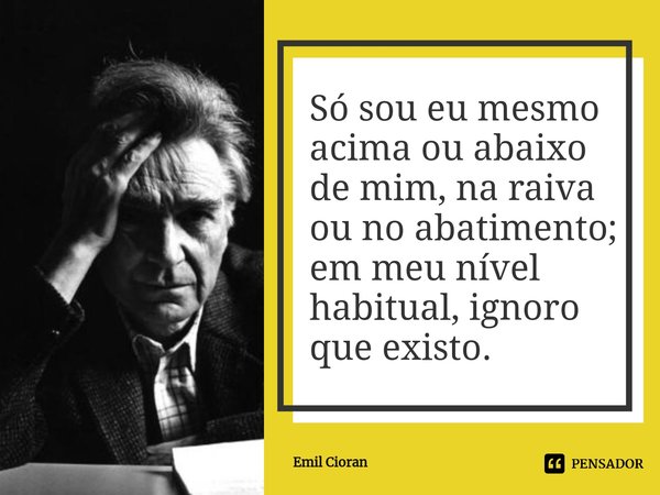 ⁠Só sou eu mesmo acima ou abaixo de mim, na raiva ou no abatimento; em meu nível habitual, ignoro que existo.... Frase de Emil Cioran.