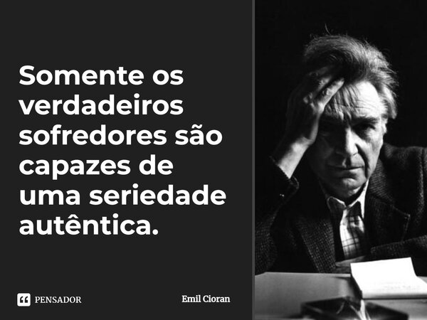 ⁠Somente os verdadeiros sofredores são capazes de uma seriedade autêntica.... Frase de Emil Cioran.
