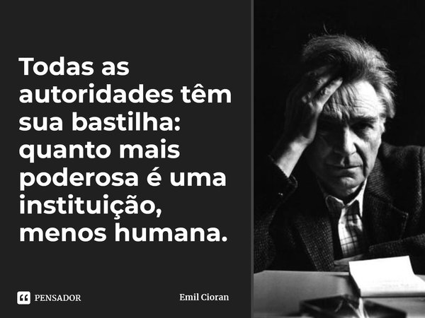 ⁠Todas as autoridades têm sua bastilha: quanto mais poderosa é uma instituição, menos humana.... Frase de Emil Cioran.