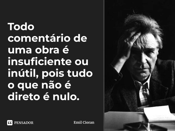 ⁠Todo comentário de uma obra é insuficiente ou inútil, pois tudo o que não é direto é nulo.... Frase de Emil Cioran.