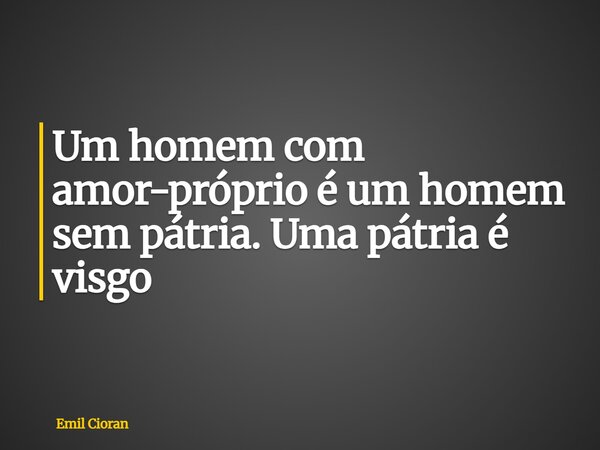 Um homem com amor-próprio é um homem sem pátria. Uma pátria é visgo... Frase de Emil Cioran.