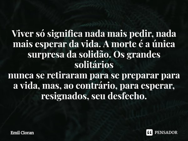 ⁠Viver só significa nada mais pedir, nada mais esperar da vida. A morte é a única surpresa da solidão. Os grandes solitários nunca se retiraram para se preparar... Frase de Emil Cioran.