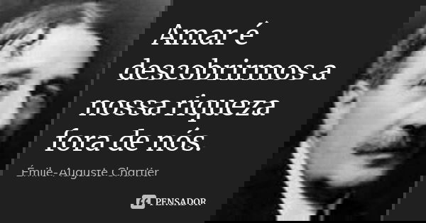 Amar é descobrirmos a nossa riqueza fora de nós.... Frase de Émile-Auguste Chartier.