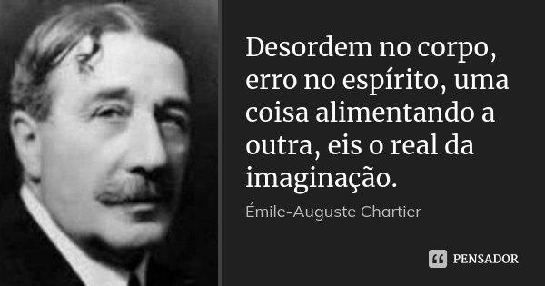 Desordem no corpo, erro no espírito, uma coisa alimentando a outra, eis o real da imaginação.... Frase de Émile-Auguste Chartier.