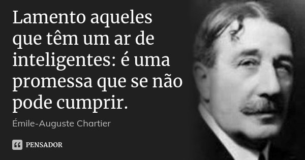 Lamento aqueles que têm um ar de inteligentes: é uma promessa que se não pode cumprir.... Frase de Émile-Auguste Chartier.