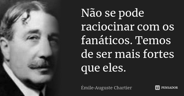 Não se pode raciocinar com os fanáticos. Temos de ser mais fortes que eles.... Frase de Émile-Auguste Chartier.
