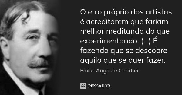 O erro próprio dos artistas é acreditarem que fariam melhor meditando do que experimentando. (...) É fazendo que se descobre aquilo que se quer fazer.... Frase de Émile-Auguste Chartier.