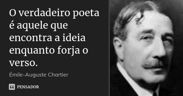 O verdadeiro poeta é aquele que encontra a ideia enquanto forja o verso.... Frase de Émile-Auguste Chartier.