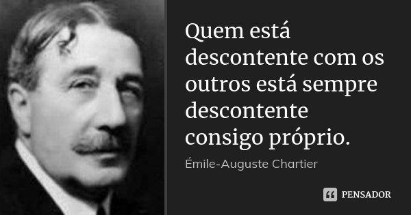 Quem está descontente com os outros está sempre descontente consigo próprio.... Frase de Émile-Auguste Chartier.