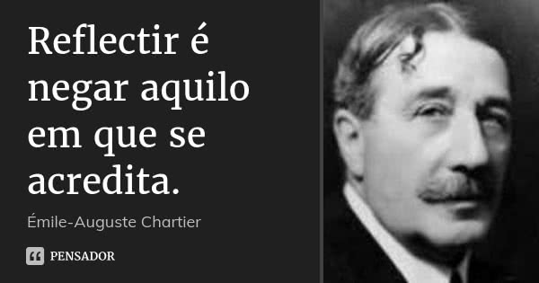 Reflectir é negar aquilo em que se acredita.... Frase de Émile-Auguste Chartier.
