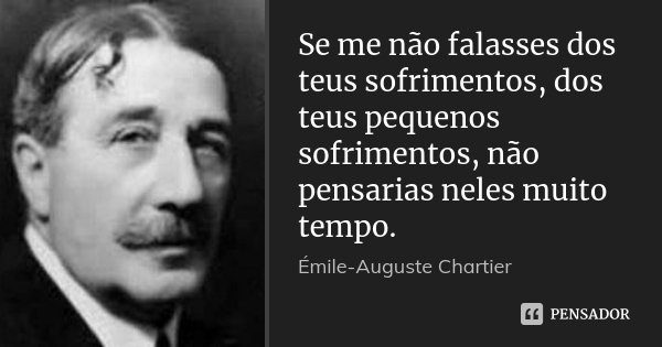 Se me não falasses dos teus sofrimentos, dos teus pequenos sofrimentos, não pensarias neles muito tempo.... Frase de Émile-Auguste Chartier.