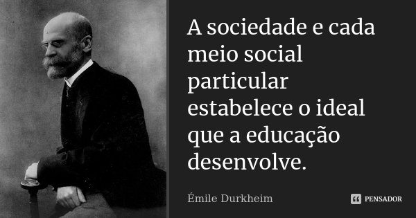 A sociedade e cada meio social particular estabelece o ideal que a educação desenvolve.... Frase de Émile Durkheim.