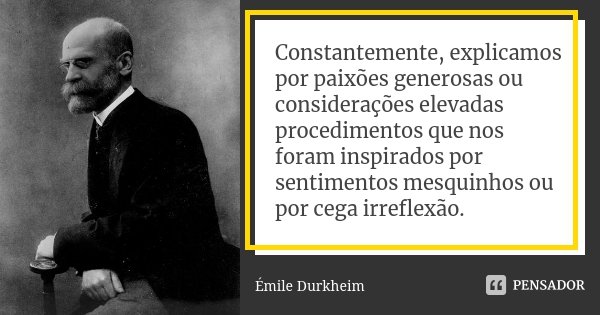 Constantemente, explicamos por paixões generosas ou considerações elevadas procedimentos que nos foram inspirados por sentimentos mesquinhos ou por cega irrefle... Frase de Émile Durkheim.