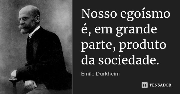 Nosso egoísmo é, em grande parte, produto da sociedade.... Frase de Émile Durkheim.