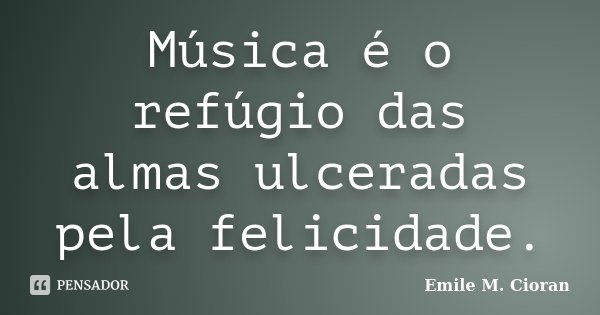 Música é o refúgio das almas ulceradas pela felicidade.... Frase de Emile M. Cioran.