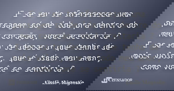 E se eu te oferecesse uma passagem só de ida pra dentro do meu coração, você aceitaria ? E se eu te desse o que tenho de mais valor, que é todo meu amor, como v... Frase de Emile Mageske.