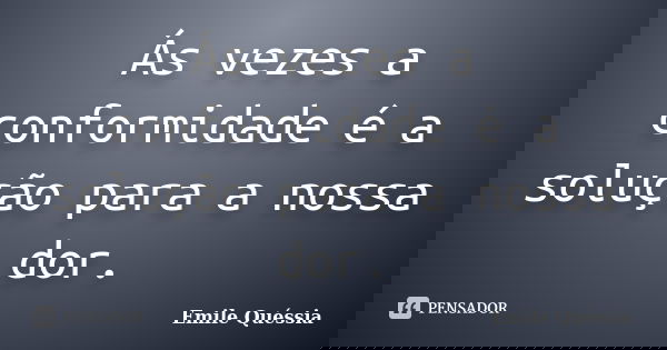 Ás vezes a conformidade é a solução para a nossa dor.... Frase de Emile Quéssia.
