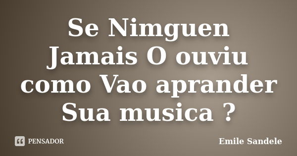 Se Nimguen Jamais O ouviu como Vao aprander Sua musica ?... Frase de Emile Sandele.