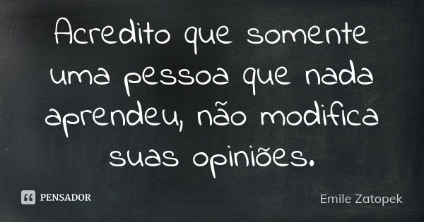 Acredito que somente uma pessoa que nada aprendeu, não modifica suas opiniões.... Frase de Emile Zatopek.