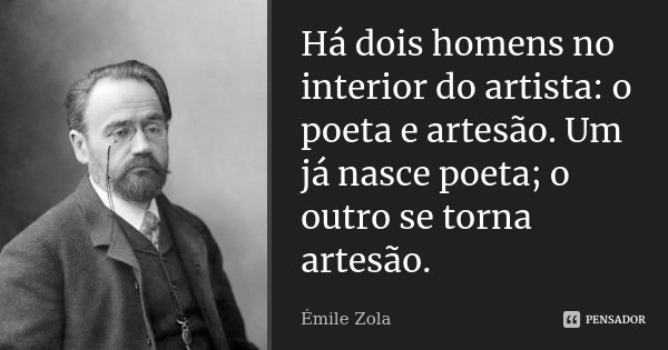 Há dois homens no interior do artista: o poeta e artesão. Um já nasce poeta; o outro se torna artesão.... Frase de Émile Zola.