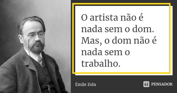 O artista não é nada sem o dom. Mas, o dom não é nada sem o trabalho.... Frase de Émile Zola.