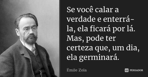 Se você calar a verdade e enterrá-la, ela ficará por lá. Mas, pode ter certeza que, um dia, ela germinará.... Frase de Émile Zola.